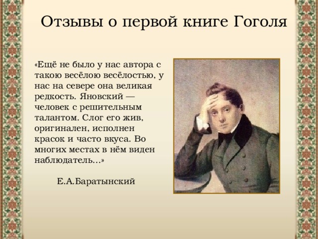 Отзывы о первой книге Гоголя «Ещё не было у нас автора с такою весёлою весёлостью, у нас на севере она великая редкость. Яновский — человек с решительным талантом. Слог его жив, оригинален, исполнен красок и часто вкуса. Во многих местах в нём виден наблюдатель…» Е.А.Баратынский 