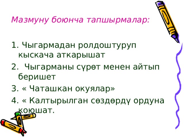 Мазмуну боюнча тапшырмалар: 1. Чыгармадан ролдоштуруп кыскача аткарышат 2. Чыгарманы сүрөт менен айтып беришет 3. « Чаташкан окуялар» 4. « Калтырылган сөздөрдү ордуна коюшат. 