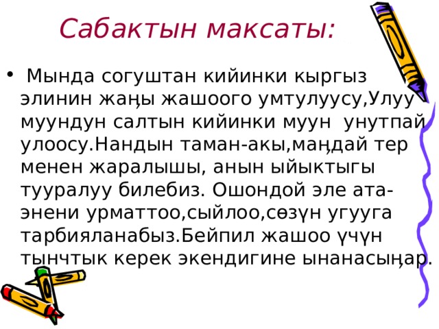 Сабактын максаты:  Мында согуштан кийинки кыргыз элинин жаӊы жашоого умтулуусу,Улуу муундун салтын кийинки муун унутпай улоосу.Нандын таман-акы,маӊдай тер менен жаралышы, анын ыйыктыгы тууралуу билебиз. Ошондой эле ата-энени урматтоо,сыйлоо,сөзүн угууга тарбияланабыз.Бейпил жашоо үчүн тынчтык керек экендигине ынанасыӊар. 