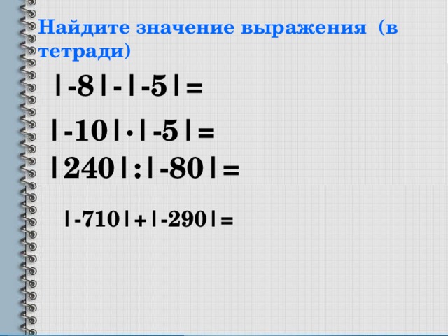 Найдите значение выражения (в тетради) |-8|-|-5| = |-10|·|-5| = |240| : |- 80 | = | -710 | + |- 290 | = 