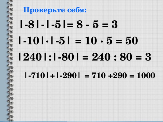 Проверьте себя: |-8|-|-5| = 8  -  5 = 3 |-10|·|-5| = 10 ·  5 = 50 |240| : |- 80 |  = 240 : 80 = 3 | -710 | + |- 290 | = 710 +290 = 1000 