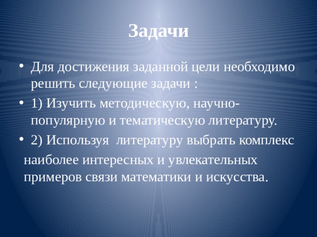 Задачи Для достижения заданной цели необходимо решить следующие задачи : 1) Изучить методическую, научно-популярную и тематическую литературу. 2) Используя литературу выбрать комплекс наиболее интересных и увлекательных примеров связи математики и искусства.