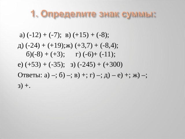 а) (-12) + (-7); в) (+15) + (-8); д) (-24) + (+19);ж) (+3,7) + (-8,4);  б)(-8) + (+3); г) (-6)+ (-11); е) (+53) + (-35);  з) (-245) + (+300) Ответы: а) –; б) –; в) +; г) –; д) – е) +; ж) –; з) +.