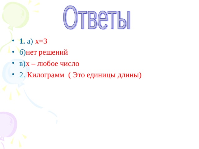 1. а) х=3 б) нет решений в) х – любое число 2. Килограмм ( Это единицы длины)