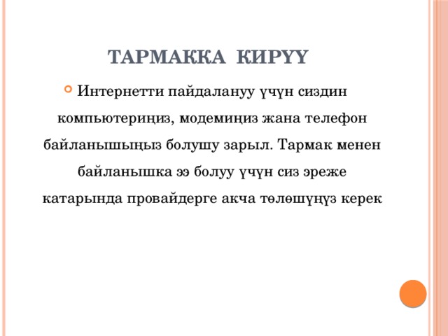   ТАРМАККА КИРҮҮ Интернетти пайдалануу үчүн сиздин компьютериңиз, модемиңиз жана телефон байланышыңыз болушу зарыл. Тармак менен байланышка ээ болуу үчүн сиз эреже катарында провайдерге акча төлөшүңүз керек 