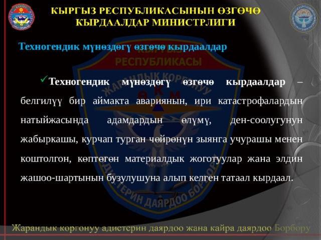Техногендик мүнөздөгү өзгөчө кырдаалдар Техногендик мүнөздөгү өзгөчө кырдаалдар – белгилүү бир аймакта авариянын, ири катастрофалардын натыйжасында адамдардын өлүмү, ден-соолугунун жабыркашы, курчап турган чөйрөнүн зыянга учурашы менен коштолгон, көптөгөн материалдык жоготуулар жана элдин жашоо-шартынын бузулушуна алып келген татаал кырдаал.   