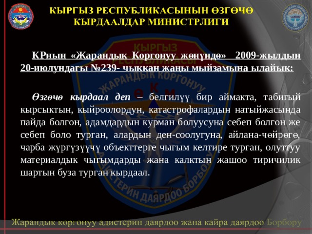 КРнын «Жарандык Коргонуу жөнүндө» 2009-жылдын 20-июлундагы №239- чыккан жаңы мыйзамына ылайык:  Өзгөчө кырдаал деп – белгилүү бир аймакта, табигый кырсыктын, кыйроолордун, катастрофалардын натыйжасында пайда болгон, адамдардын курман болуусуна себеп болгон же себеп боло турган, алардын ден-соолугуна, айлана-чөйрөгө, чарба жүргүзүүчү объекттерге чыгым келтире турган, олуттуу материалдык чыгымдарды жана калктын жашоо тиричилик шартын буза турган кырдаал. 