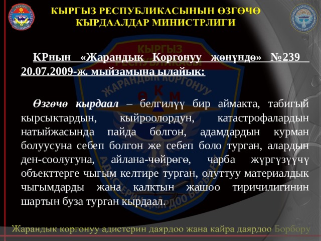 КРнын «Жарандык Коргонуу жөнүндө» №239 20.07.2009-ж. мыйзамына ылайык:  Өзгөчө кырдаал – белгилүү бир аймакта, табигый кырсыктардын, кыйроолордун, катастрофалардын натыйжасында пайда болгон, адамдардын курман болуусуна себеп болгон же себеп боло турган, алардын ден-соолугуна, айлана-чөйрөгө, чарба жүргүзүүчү объекттерге чыгым келтире турган, олуттуу материалдык чыгымдарды жана калктын жашоо тиричилигинин шартын буза турган кырдаал. 