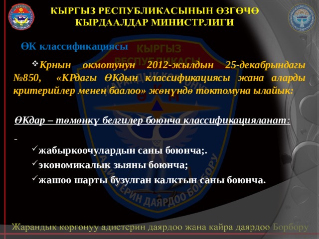 ӨК классификациясы Крнын окмотунун 2012-жылдын 25-декабрындагы №850, «КРдагы ӨКдын классификациясы жана аларды критерийлер менен баалоо» жөнүндө токтомуна ылайык:  ӨКдар – төмөнкү белгилер боюнча классификацияланат :  жабыркоочулардын саны боюнча;. экономикалык зыяны боюнча; жашоо шарты бузулган калктын саны боюнча.  