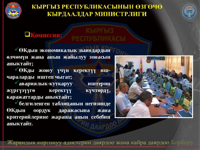 Комиссия: ӨКдын экономикалык зыяндардын өлчөмүн жана анын жайылуу зонасын аныктайт; ӨКды жоюу үчүн керектүү иш-чараларды иштеп чыгат; авариялык-куткаруу иштерин жүргүзүүгө керектүү күчтөрдү, каражаттарды аныктайт; белгиленген таблицанын негизинде ӨКдын оордук даражасына жана критерийлерине жараша анын себебин аныктайт. 