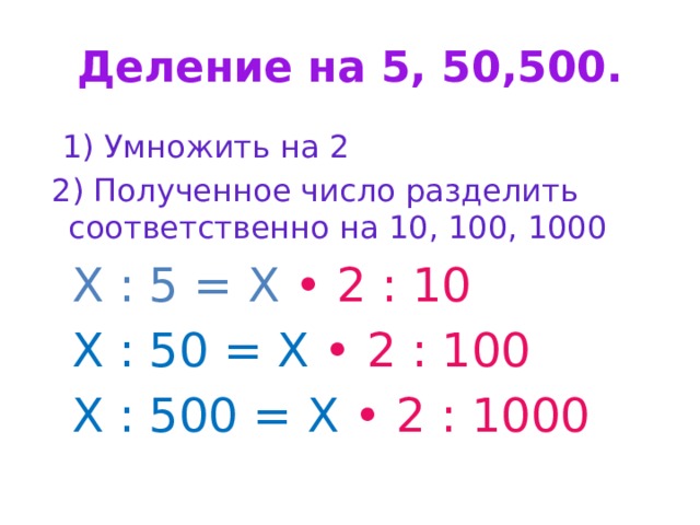 Деление на 5, 50,500.  1) Умножить на 2  2) Полученное число разделить соответственно на 10, 100, 1000  Х : 5 = Х • 2 :  10  Х : 50 = Х • 2 :  100  Х : 500 = Х • 2 :  1000 