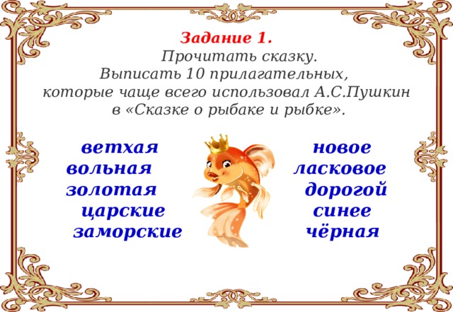 Задание 1.  Прочитать сказку. Выписать 10 прилагательных, которые чаще всего использовал А.С.Пушкин  в «Сказке о рыбаке и рыбке».  ветхая новое вольная ласковое золотая дорогой царские синее заморские чёрная 