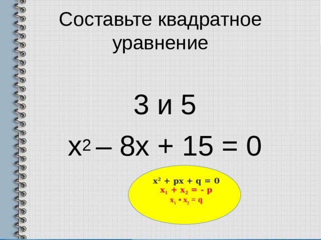 Составьте квадратное уравнение 3 и 5 х 2 – 8х + 15 = 0 х 2 + px + q = 0 x 1 + x 2 = - p x 1 • x 2 = q  