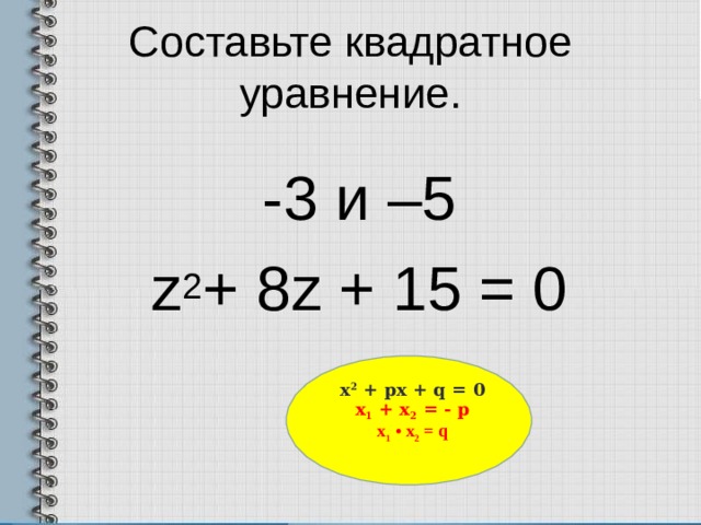 Составьте квадратное уравнение . -3 и –5 z 2 + 8z + 15 = 0 х 2 + px + q = 0 x 1 + x 2 = - p x 1 • x 2 = q  