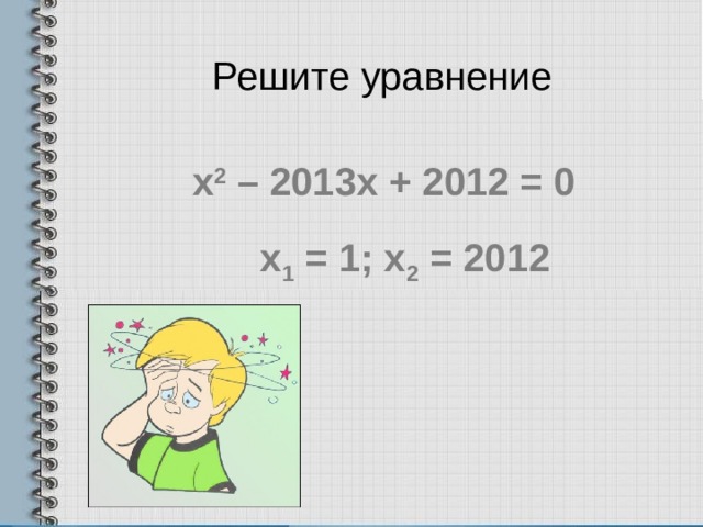 Решите уравнение х 2 – 2013х + 2012 = 0 х 1 = 1; х 2 = 2012 