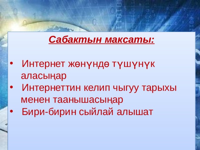 Сабактын максаты:  Интернет жөнүндө түшүнүк  аласыңар  Интернеттин келип чыгуу тарыхы  менен таанышасыңар  Бири-бирин сыйлай алышат 