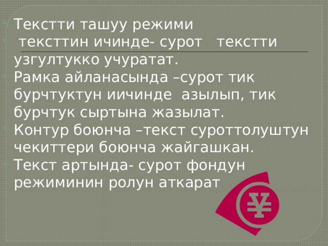 Текстти ташуу режими  тексттин ичинде- сурот текстти узгултукко учуратат. Рамка айланасында –сурот тик бурчтуктун иичинде азылып, тик бурчтук сыртына жазылат. Контур боюнча –текст суроттолуштун чекиттери боюнча жайгашкан. Текст артында- сурот фондун режиминин ролун аткарат 