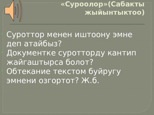 «Суроолор»(Сабакты жыйынтыктоо) Суроттор менен иштоону эмне деп атайбыз? Документке суротторду кантип жайгаштырса болот? Обтекание текстом буйругу эмнени озгортот? Ж.б. 