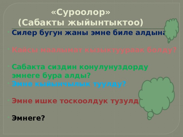 «Суроолор»  (Сабакты жыйынтыктоо) Силер бугун жаны эмне биле алдынар?  Кайсы маалымат кызыктуураак болду?  Сабакта сиздин конулунуздорду эмнеге бура алды?  Эмне кыйынчылык туулду?   Эмне ишке тоскоолдук тузулду?  Эмнеге?  