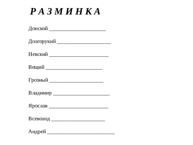 Р А З М И Н К А Донской _____________________ Долгорукий ____________________ Невский ______________________ Вещий _____________________ Грозный ____________________ Владимир _____________________ Ярослав ______________________ Всеволод ____________________ Андрей _________________________ 