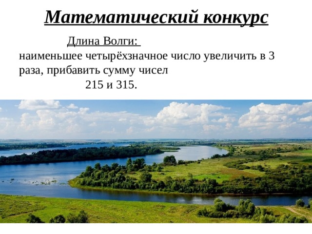 Математический конкурс  Длина Волги: наименьшее четырёхзначное число увеличить в 3 раза, прибавить сумму чисел  215 и 315. 