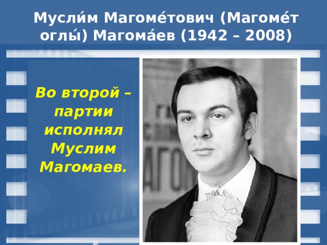 Мусли́м Магоме́тович (Магоме́т оглы́) Магома́ев (1942 – 2008) Во второй – партии исполнял Муслим Магомаев. 