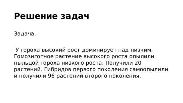 Решение задач Задача.  У гороха высокий рост доминирует над низким. Гомозиготное растение высокого роста опылили пыльцой гороха низкого роста. Получили 20 растений. Гибридов первого поколения самоопылили и получили 96 растений второго поколения.   