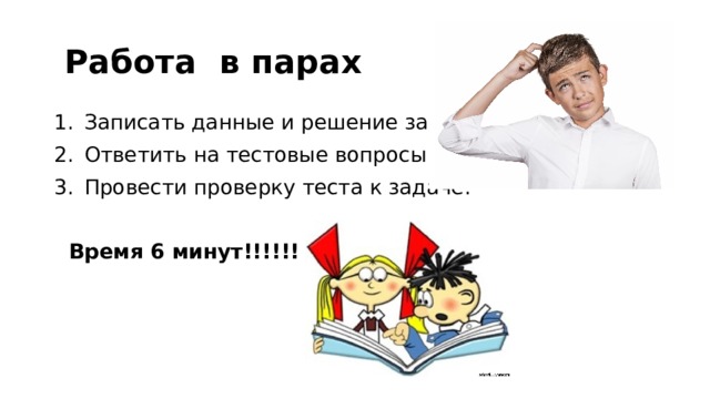  Работа в парах Записать данные и решение задачи Ответить на тестовые вопросы Провести проверку теста к задаче.  Время 6 минут!!!!!! 
