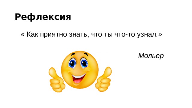 Рефлексия  « Как приятно знать, что ты что-то узнал .»   Мольер 