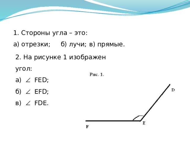 1. Стороны угла – это: а) отрезки;  б) лучи;  в) прямые. 2. На рисунке 1 изображен угол: а)   FЕD;  б)   EFD; в)   FDE. 