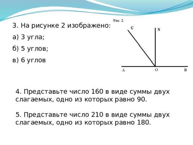 3. На рисунке 2 изображено: а) 3 угла; б) 5 углов; в) 6 углов 4. Представьте число 160 в виде суммы двух слагаемых, одно из которых равно 90. 5. Представьте число 210 в виде суммы двух слагаемых, одно из которых равно 180.  