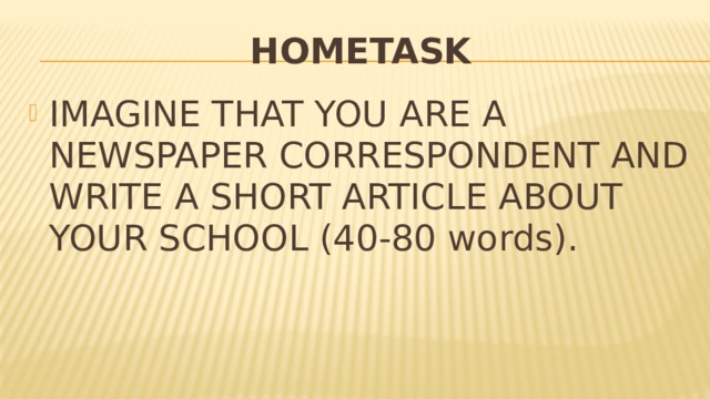 HOMETASK IMAGINE THAT YOU ARE A NEWSPAPER CORRESPONDENT AND WRITE A SHORT ARTICLE ABOUT YOUR SCHOOL (40-80 words). 