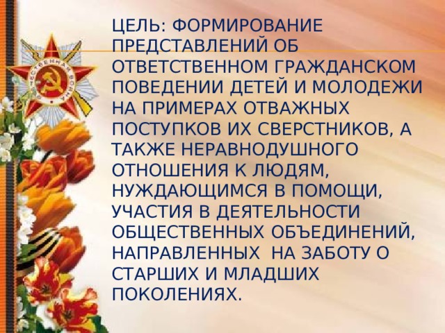 Цель: формирование представлений об ответственном гражданском поведении детей и молодежи на примерах отважных поступков их сверстников, а также неравнодушного отношения к людям, нуждающимся в помощи, участия в деятельности общественных объединений, направленных на заботу о старших и младших поколениях. 