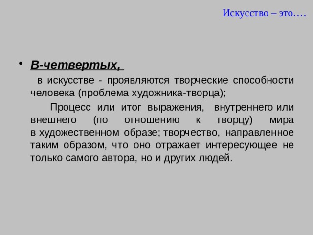 Искусство – это…. В-четвертых,  в искусстве - проявляются творческие способности человека (проблема художника-творца);  Процесс или итог выражения,  внутреннего или внешнего (по отношению к творцу) мира в художественном образе; творчество, направленное таким образом, что оно отражает интересующее не только самого автора, но и других людей. 