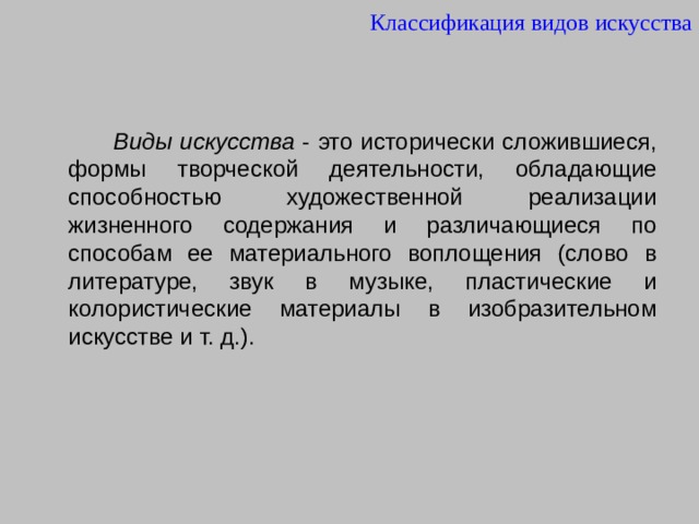 Классификация видов искусства  Виды искусства - это исторически сложившиеся, формы творческой деятельности, обладающие способностью художественной реализации жизненного содержания и различающиеся по способам ее материального воплощения (слово в литературе, звук в музыке, пластические и колористические материалы в изобразительном искусстве и т. д.). 