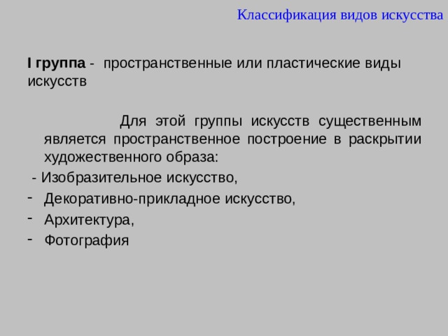 Классификация видов искусства I группа - пространственные или пластические виды искусств  Для этой группы искусств существенным является пространственное построение в раскрытии художественного образа:  - Изобразительное искусство, Декоративно-прикладное искусство, Архитектура, Фотография 