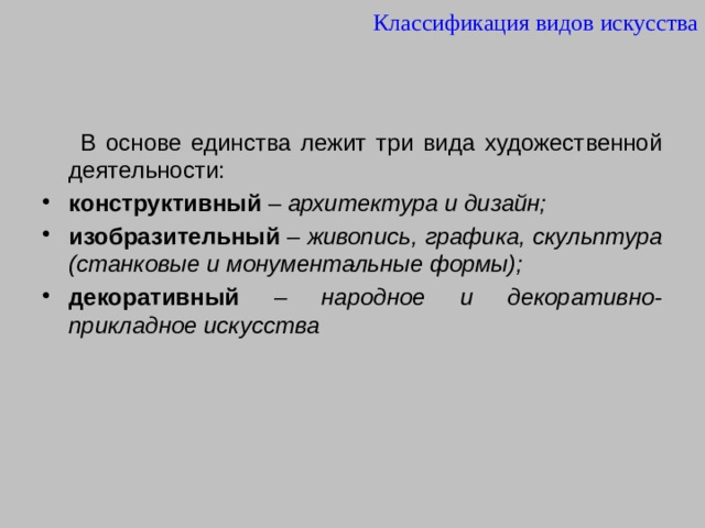 Классификация видов искусства  В основе единства лежит три вида художественной деятельности: конструктивный – архитектура и дизайн;  изобразительный – живопись, графика, скульптура (станковые и монументальные формы);  декоративный – народное и декоративно-прикладное искусства - 