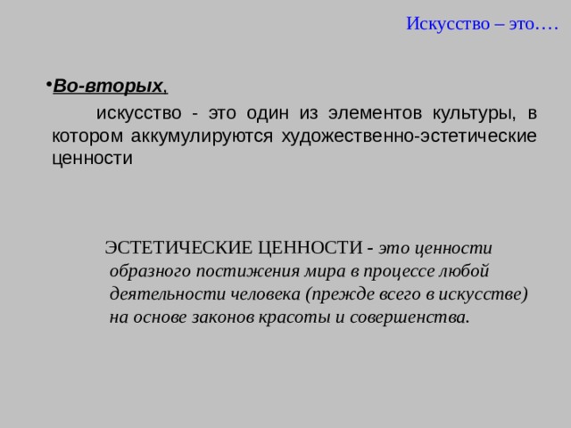 Искусство – это…. Во-вторых ,   искусство - это один из элементов культуры, в котором аккумулируются художественно-эстетические ценности ЭСТЕТИЧЕСКИЕ ЦЕННОСТИ -  это ценности образного постижения мира в процессе любой деятельности человека (прежде всего в искусстве) на основе законов красоты и совершенства.   