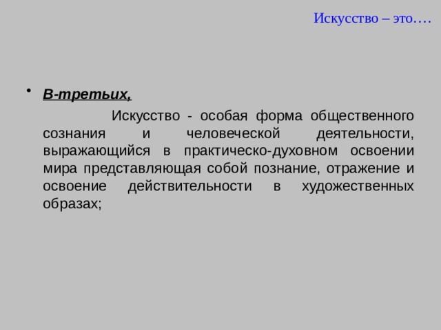 Искусство – это…. В-третьих,   Искусство - особая форма общественного сознания и человеческой деятельности, выражающийся в практическо-духовном освоении мира представляющая собой познание, отражение и освоение действительности в художественных образах; 