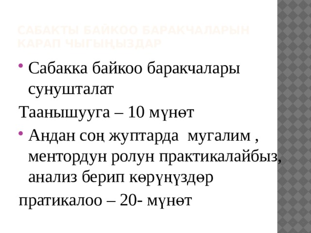 Сабакты байкоо баракчаларын карап чыгыңыздар Сабакка байкоо баракчалары сунушталат Таанышууга – 10 мүнөт Андан соң жуптарда мугалим , ментордун ролун практикалайбыз, анализ берип көрүңүздөр пратикалоо – 20- мүнөт 