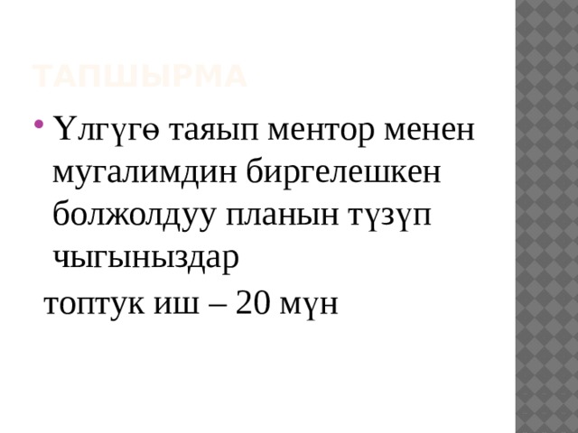 Тапшырма Үлгүгө таяып ментор менен мугалимдин биргелешкен болжолдуу планын түзүп чыгыныздар  топтук иш – 20 мүн 