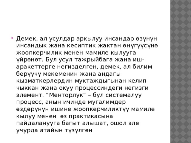 Демек, ал усулдар аркылуу инсандар өзүнүн инсандык жана кесиптик жактан өнүгүүсүнө жоопкерчилик менен мамиле кылууга үйрөнөт. Бул усул тажрыйбага жана иш- аракеттерге негизделген, демек, ал билим берүүчү мекеменин жана андагы кызматкерлердин муктаждыгынан келип чыккан жана окуу процессиндеги негизги элемент. “Менторлук” – бул системалуу процесс, анын ичинде мугалимдер өздөрүнүн ишине жоопкерчиликтүү мамиле кылуу менен өз практикасына пайдаланууга багыт алышат, ошол эле учурда атайын түзүлгөн 