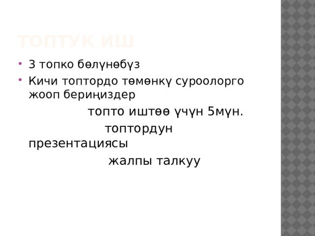 Топтук иш 3 топко бөлүнөбүз Кичи топтордо төмөнкү суроолорго жооп бериңиздер  топто иштөө үчүн 5мүн.  топтордун презентациясы  жалпы талкуу 