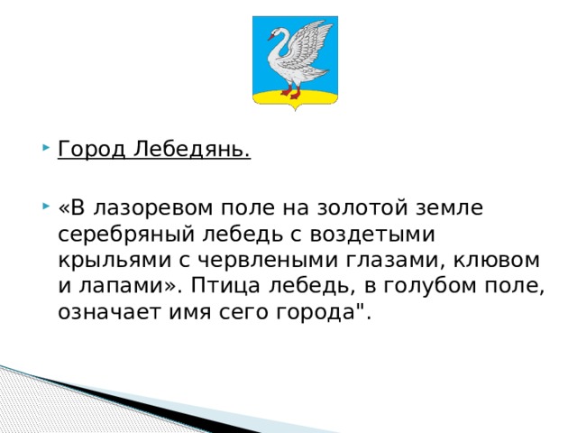     Город Лебедянь.  «В лазоревом поле на золотой земле серебряный лебедь с воздетыми крыльями с червлеными глазами, клювом и лапами». Птица лебедь, в голубом поле, означает имя сего города