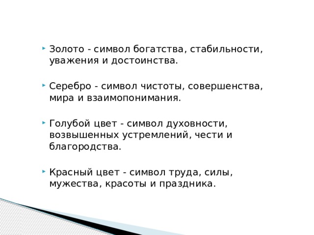 Золото - символ богатства, стабильности, уважения и достоинства. Серебро - символ чистоты, совершенства, мира и взаимопонимания. Голубой цвет - символ духовности, возвышенных устремлений, чести и благородства. Красный цвет - символ труда, силы, мужества, красоты и праздника. 