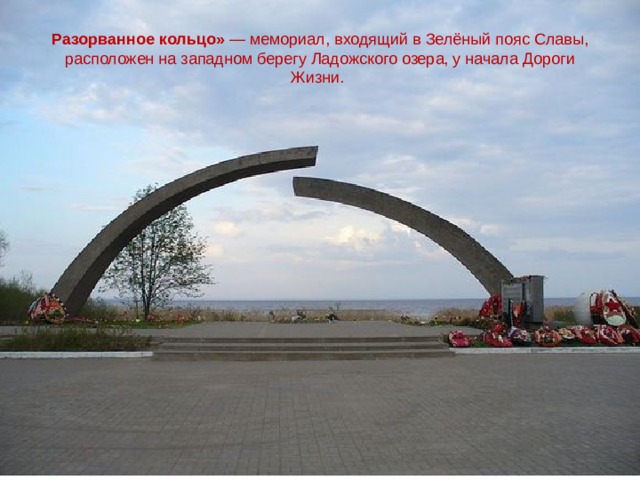 Разорванное кольцо» — мемориал, входящий в Зелёный пояс Славы, расположен на западном берегу Ладожского озера, у начала Дороги Жизни. 