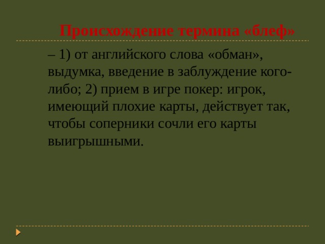  Происхождение термина «блеф» – 1) от английского слова «обман», выдумка, введение в заблуждение кого-либо; 2) прием в игре покер: игрок, имеющий плохие карты, действует так, чтобы соперники сочли его карты выигрышными.   