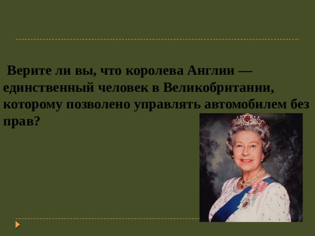  Верите ли вы, что королева Англии — единственный человек в Великобритании, которому позволено управлять автомобилем без прав? 