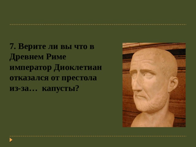 7. Верите ли вы что в Древнем Риме император Диоклетиан отказался от престола из-за… капусты?   