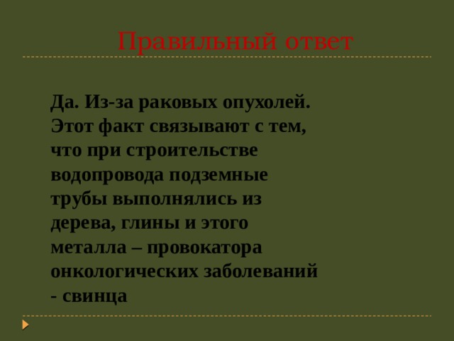  Правильный ответ Да. Из-за раковых опухолей. Этот факт связывают с тем, что при строительстве водопровода подземные трубы выполнялись из дерева, глины и этого металла – провокатора онкологических заболеваний - свинца 